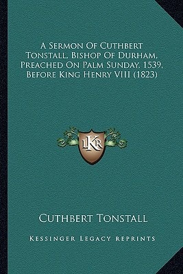 A Sermon Of Cuthbert Tonstall, Bishop Of Durham, Preached On Palm Sunday, 1539, Before King Henry VIII (1823)