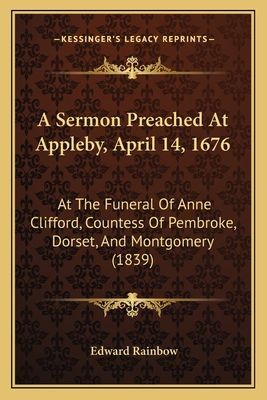 A Sermon Preached at Appleby, April 14, 1676: At the Funeral of Anne Clifford, Countess of Pembroke, Dorset, and Montgomery (1839)