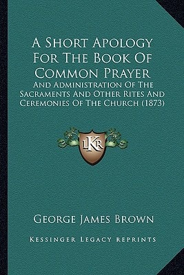 A Short Apology For The Book Of Common Prayer: And Administration Of The Sacraments And Other Rites And Ceremonies Of The Church (1873)