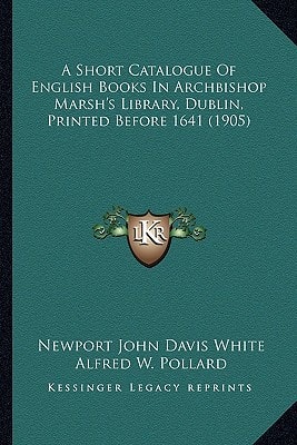 A Short Catalogue Of English Books In Archbishop Marsh's Library, Dublin, Printed Before 1641 (1905)