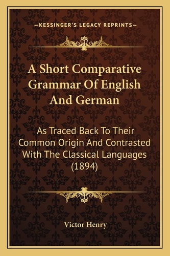 A Short Comparative Grammar Of English And German: As Traced Back To Their Common Origin And Contrasted With The Classical Languages (1894)