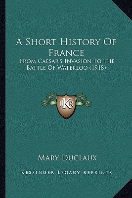 A Short History Of France: From Caesar's Invasion To The Battle Of Waterloo (1918)