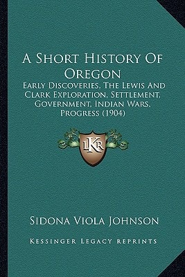 A Short History Of Oregon: Early Discoveries, The Lewis And Clark Exploration, Settlement, Government, Indian Wars, Progress (1904)