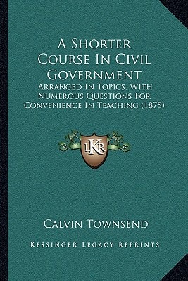 A Shorter Course In Civil Government: Arranged In Topics, With Numerous Questions For Convenience In Teaching (1875)