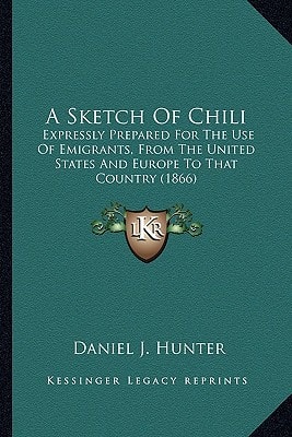 A Sketch Of Chili: Expressly Prepared For The Use Of Emigrants, From The United States And Europe To That Country (1866)