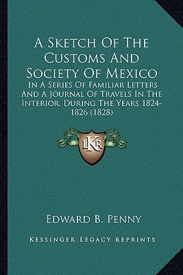 A Sketch Of The Customs And Society Of Mexico: In A Series Of Familiar Letters And A Journal Of Travels In The Interior, During The Years 1824-1826 (1828)