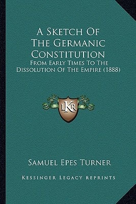 A Sketch Of The Germanic Constitution: From Early Times To The Dissolution Of The Empire (1888)