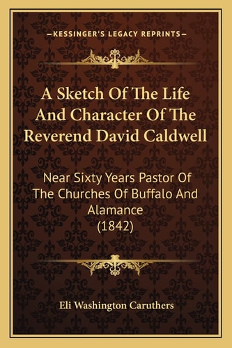 A Sketch Of The Life And Character Of The Reverend David Caldwell: Near Sixty Years Pastor Of The Churches Of Buffalo And Alamance (1842)