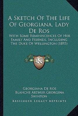 A Sketch Of The Life Of Georgiana, Lady De Ros: With Some Reminiscences Of Her Family And Friends, Including The Duke Of Wellington (1893)
