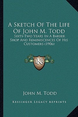 A Sketch Of The Life Of John M. Todd: Sixty-Two Years In A Barber Shop And Reminiscences Of His Customers (1906)