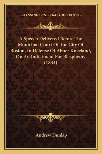 A Speech Delivered Before The Municipal Court Of The City Of Boston, In Defense Of Abner Kneeland, On An Indictment For Blasphemy (1834)