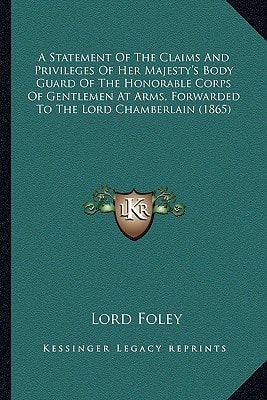 A Statement Of The Claims And Privileges Of Her Majesty's Body Guard Of The Honorable Corps Of Gentlemen At Arms, Forwarded To The Lord Chamberlain (1865)