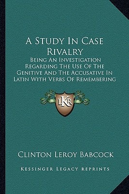 A Study In Case Rivalry: Being An Investigation Regarding The Use Of The Genitive And The Accusative In Latin With Verbs Of Remembering And Forgetting (1901)