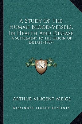 A Study Of The Human Blood-Vessels, In Health And Disease: A Supplement To The Origin Of Disease (1907)