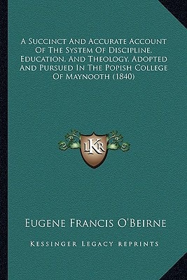 A Succinct And Accurate Account Of The System Of Discipline, Education, And Theology, Adopted And Pursued In The Popish College Of Maynooth (1840)