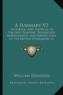 A Summary V2: Historical And Political, Of The First Planting, Progressive Improvements, And Present State Of The British Settlements In North America (1755)