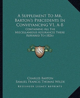 A Supplement To Mr. Barton's Precedents In Conveyancing V1, A-B: Containing All The Miscellaneous Assurances There Referred To (1826)