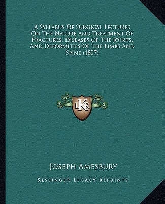 A Syllabus Of Surgical Lectures On The Nature And Treatment Of Fractures, Diseases Of The Joints, And Deformities Of The Limbs And Spine (1827)