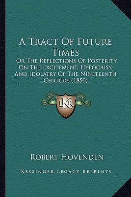 A Tract Of Future Times: Or The Reflections Of Posterity On The Excitement, Hypocrisy, And Idolatry Of The Nineteenth Century (1850)