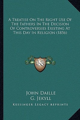 A Treatise On The Right Use Of The Fathers In The Decision Of Controversies Existing At This Day In Religion (1856)