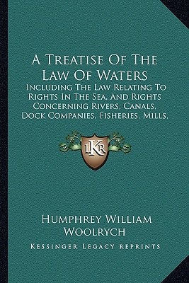 A Treatise Of The Law Of Waters: Including The Law Relating To Rights In The Sea, And Rights Concerning Rivers, Canals, Dock Companies, Fisheries, Mills, Watercourses, Etc. (1853)