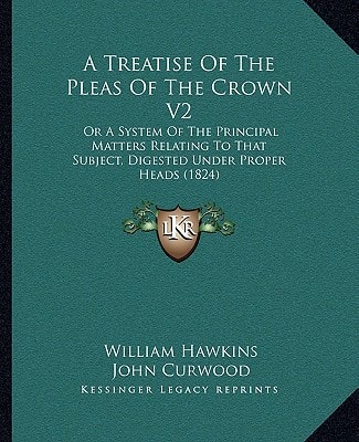 A Treatise Of The Pleas Of The Crown V2: Or A System Of The Principal Matters Relating To That Subject, Digested Under Proper Heads (1824)