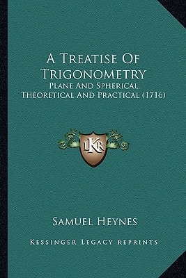 A Treatise Of Trigonometry: Plane And Spherical, Theoretical And Practical (1716)