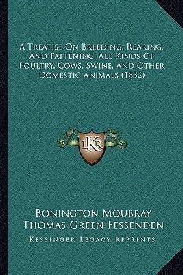 A Treatise On Breeding, Rearing, And Fattening, All Kinds Of Poultry, Cows, Swine, And Other Domestic Animals (1832)