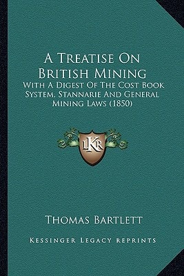 A Treatise On British Mining: With A Digest Of The Cost Book System, Stannarie And General Mining Laws (1850)