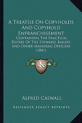 A Treatise On Copyholds And Copyhold Enfranchisement: Containing The Practical Duties Of The Steward, Bailiff, And Other Manorial Officers (1841)