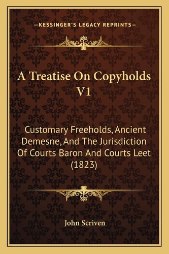 A Treatise On Copyholds V1: Customary Freeholds, Ancient Demesne, And The Jurisdiction Of Courts Baron And Courts Leet (1823)