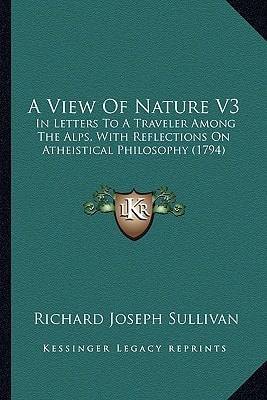A View Of Nature V3: In Letters To A Traveler Among The Alps, With Reflections On Atheistical Philosophy (1794)