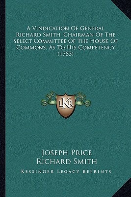A Vindication Of General Richard Smith, Chairman Of The Select Committee Of The House Of Commons, As To His Competency (1783)