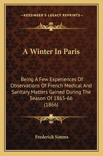 A Winter In Paris: Being A Few Experiences Of Observations Of French Medical And Sanitary Matters Gained During The Season Of 1865-66 (1866)