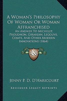 A Woman's Philosophy Of Woman Or Woman Affranchised: An Answer To Michelet, Proudhon, Girardin, Legouve, Comte, And Other Modern Innovations (1864)