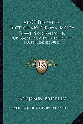 Ab-O'Th-Yate's Dictionary Or Walmsley Fowt Skoomester: Put Together With The Help Of Fause Juddie (1881)