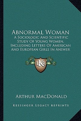 Abnormal Woman: A Sociologic And Scientific Study Of Young Women, Including Letters Of American And European Girls In Answer To Personal Advertisements (1895)