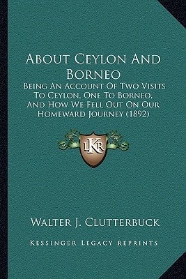 About Ceylon And Borneo: Being An Account Of Two Visits To Ceylon, One To Borneo, And How We Fell Out On Our Homeward Journey (1892)
