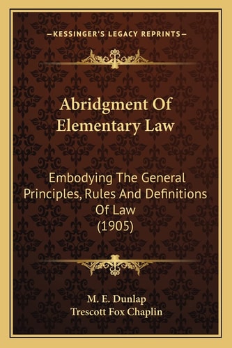 Abridgment Of Elementary Law: Embodying The General Principles, Rules And Definitions Of Law (1905)