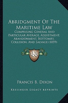 Abridgment Of The Maritime Law: Comprising General And Particular Average, Adjustment, Abandonment, Bottomry, Collision, And Salvage (1859)