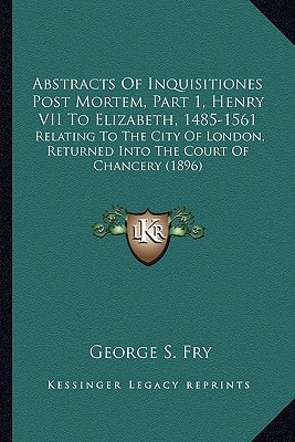 Abstracts Of Inquisitiones Post Mortem, Part 1, Henry VII To Elizabeth, 1485-1561: Relating To The City Of London, Returned Into The Court Of Chancery (1896)