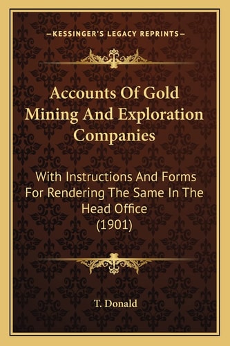 Accounts Of Gold Mining And Exploration Companies: With Instructions And Forms For Rendering The Same In The Head Office (1901)