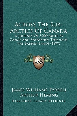 Across The Sub-Arctics Of Canada: A Journey Of 3,200 Miles By Canoe And Snowshoe Through The Barren Lands (1897)