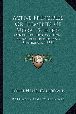 Active Principles Or Elements Of Moral Science: Mental Feelings, Volitions, Moral Perceptions, And Sentiments (1885)
