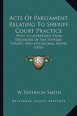 Acts Of Parliament Relating To Sheriff Court Practice: With Illustrations From Decisions Of The Supreme Courts, And Occasional Notes (1876)