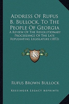 Address Of Rufus B. Bullock, To The People Of Georgia: A Review Of The Revolutionary Proceedings Of The Late Repudiating Legislature (1872)