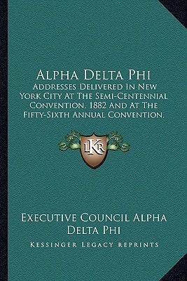 Alpha Delta Phi: Addresses Delivered In New York City At The Semi-Centennial Convention, 1882 And At The Fifty-Sixth Annual Convention, 1888 (1889)