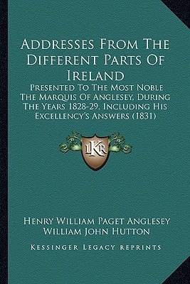 Addresses From The Different Parts Of Ireland: Presented To The Most Noble The Marquis Of Anglesey, During The Years 1828-29, Including His Excellency's Answers (1831)