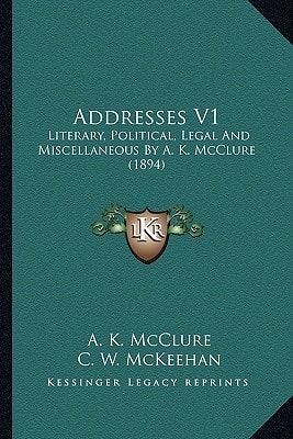 Addresses V1: Literary, Political, Legal And Miscellaneous By A. K. McClure (1894)