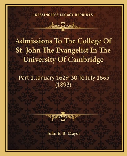 Admissions To The College Of St. John The Evangelist In The University Of Cambridge: Part 1, January 1629-30 To July 1665 (1893)